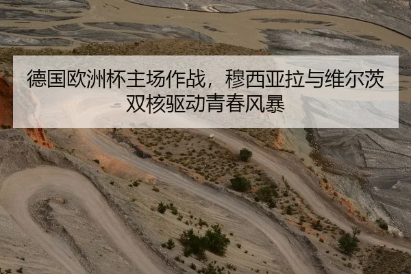 德国欧洲杯主场作战，穆西亚拉与维尔茨双核驱动青春风暴