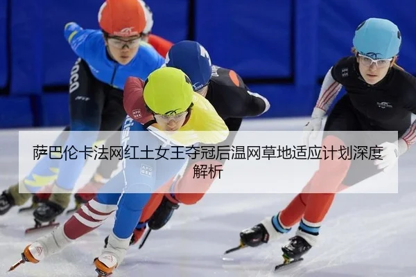 萨巴伦卡法网红土女王夺冠后温网草地适应计划深度解析