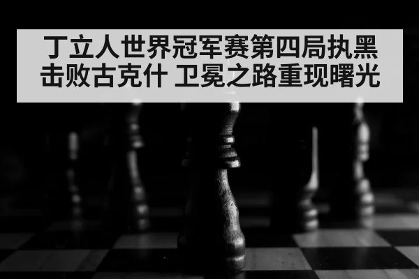 丁立人世界冠军赛第四局执黑击败古克什 卫冕之路重现曙光