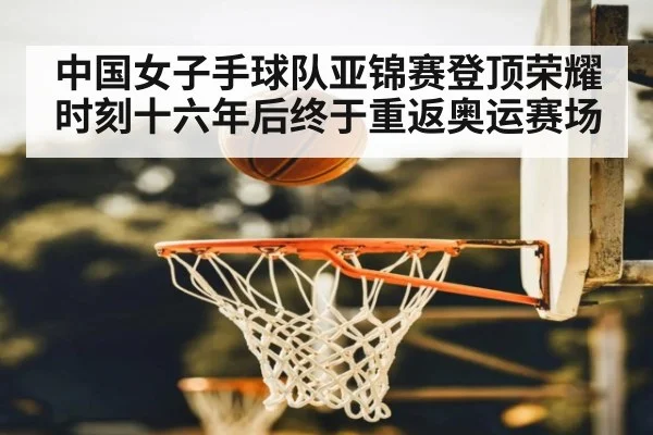 中国女子手球队亚锦赛登顶荣耀时刻十六年后终于重返奥运赛场