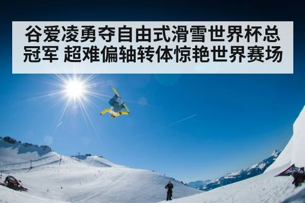 谷爱凌勇夺自由式滑雪世界杯总冠军 超难偏轴转体惊艳世界赛场