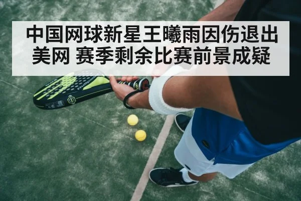 中国网球新星王曦雨因伤退出美网 赛季剩余比赛前景成疑