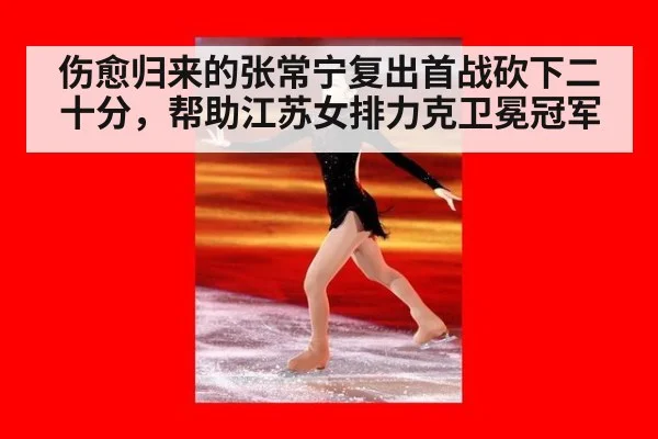 伤愈归来的张常宁复出首战砍下二十分,帮助江苏女排力克卫冕冠军