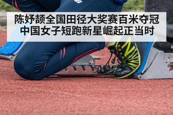 陈妤颉全国田径大奖赛百米夺冠 中国女子短跑新星崛起正当时