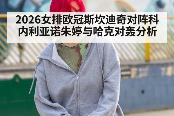 2026女排欧冠斯坎迪奇对阵科内利亚诺朱婷与哈克对轰分析